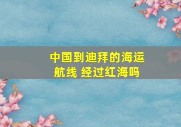 中国到迪拜的海运航线 经过红海吗